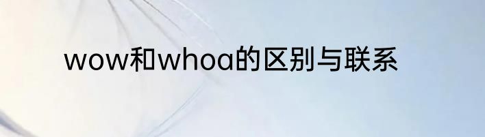 wow和whoa的区别与联系