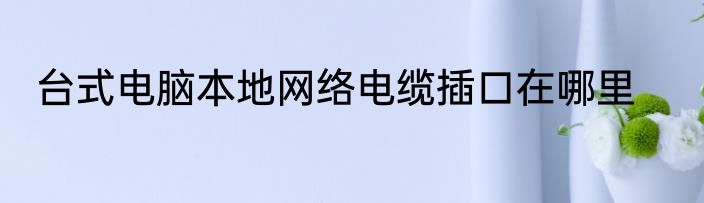台式电脑本地网络电缆插口在哪里