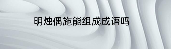 明烛偶施能组成成语吗