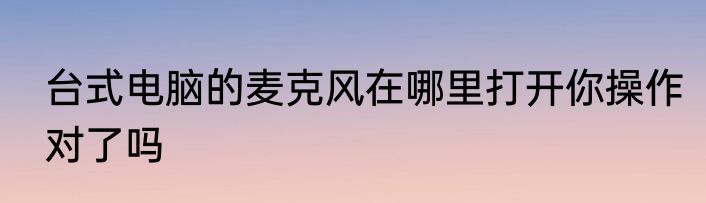 台式电脑的麦克风在哪里打开你操作对了吗