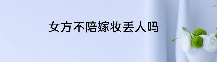 女方不陪嫁妆丢人吗