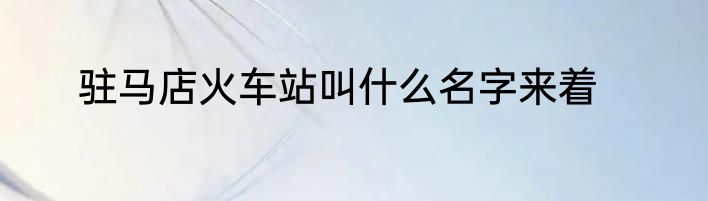 驻马店火车站叫什么名字来着
