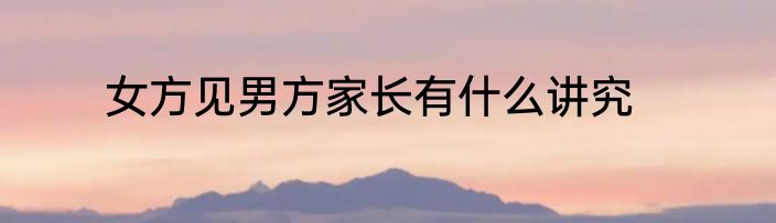 女方见男方家长有什么讲究