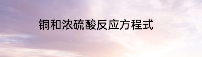 铜和浓硫酸反应方程式
