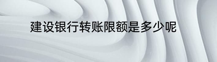 建设银行转账限额是多少呢