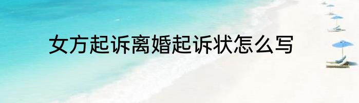 女方起诉离婚起诉状怎么写
