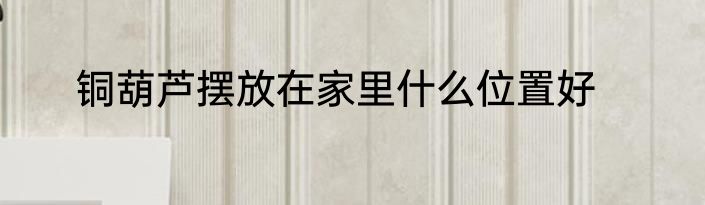铜葫芦摆放在家里什么位置好
