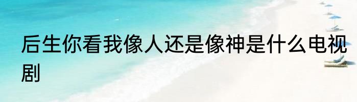 后生你看我像人还是像神是什么电视剧