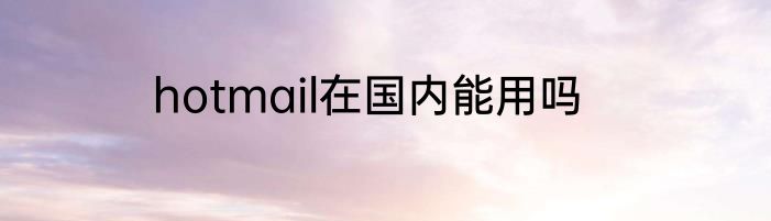 hotmail在国内能用吗