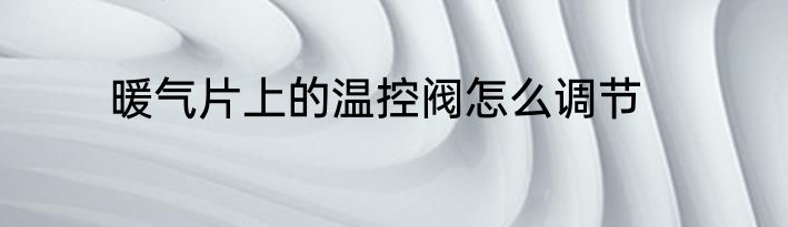 暖气片上的温控阀怎么调节