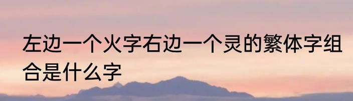 左边一个火字右边一个灵的繁体字组合是什么字