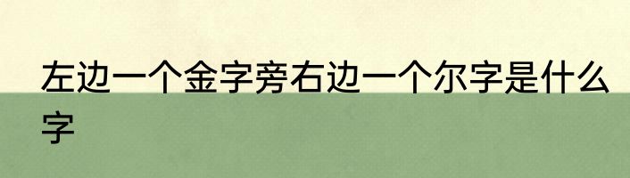 左边一个金字旁右边一个尔字是什么字