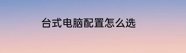 台式电脑配置怎么选