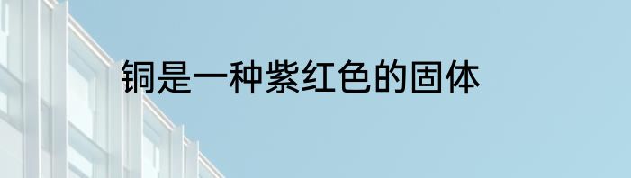 铜是一种紫红色的固体