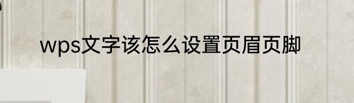 wps文字该怎么设置页眉页脚