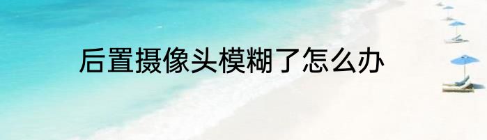 后置摄像头模糊了怎么办