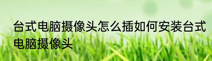 台式电脑摄像头怎么插如何安装台式电脑摄像头