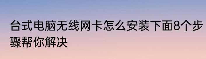台式电脑无线网卡怎么安装下面8个步骤帮你解决