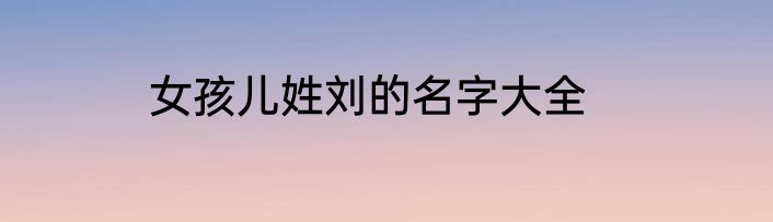 女孩儿姓刘的名字大全