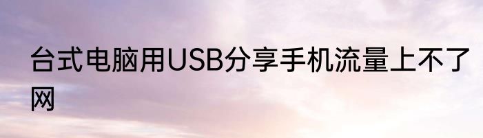 台式电脑用USB分享手机流量上不了网