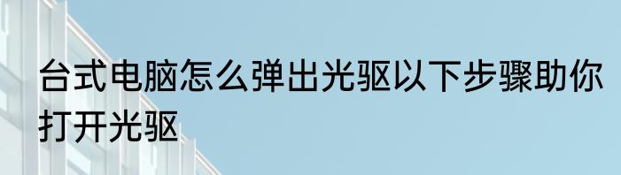 台式电脑怎么弹出光驱以下步骤助你打开光驱