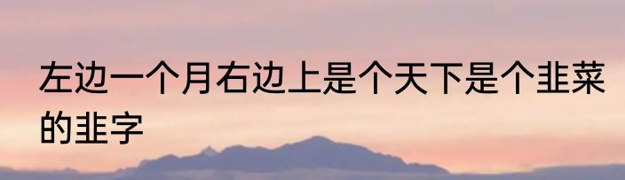 左边一个月右边上是个天下是个韭菜的韭字