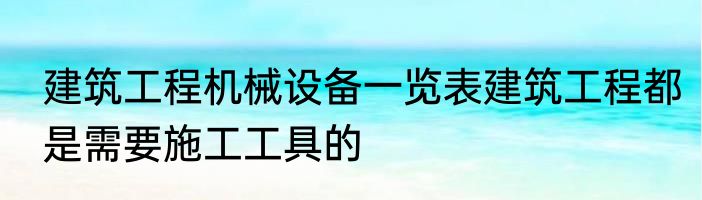 建筑工程机械设备一览表建筑工程都是需要施工工具的