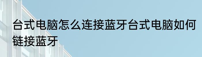台式电脑怎么连接蓝牙台式电脑如何链接蓝牙