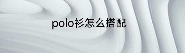 polo衫怎么搭配