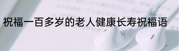 祝福一百多岁的老人健康长寿祝福语