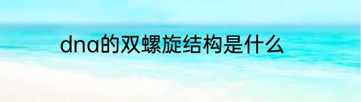 dna的双螺旋结构是什么