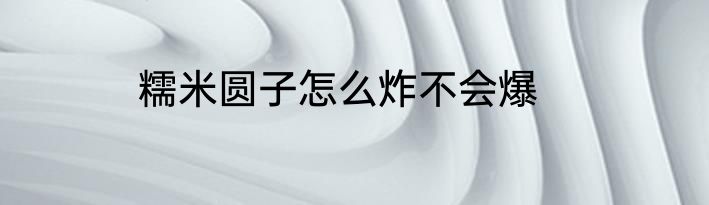 糯米圆子怎么炸不会爆