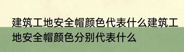 建筑工地安全帽颜色代表什么建筑工地安全帽颜色分别代表什么