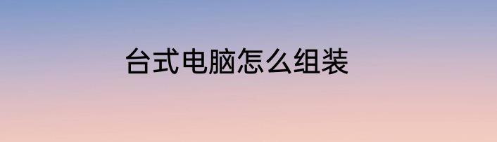台式电脑怎么组装