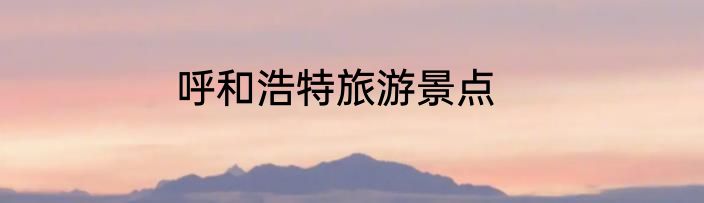 呼和浩特旅游景点