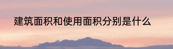 建筑面积和使用面积分别是什么