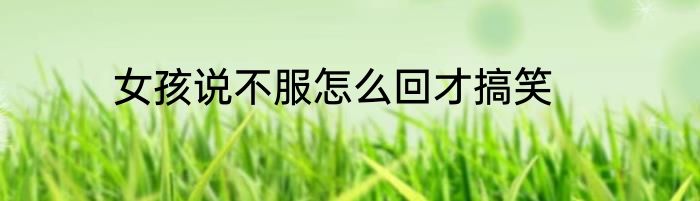 女孩说不服怎么回才搞笑