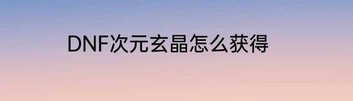 DNF次元玄晶怎么获得