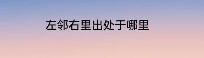 左邻右里出处于哪里