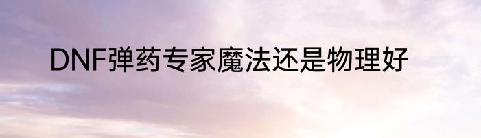 DNF弹药专家魔法还是物理好
