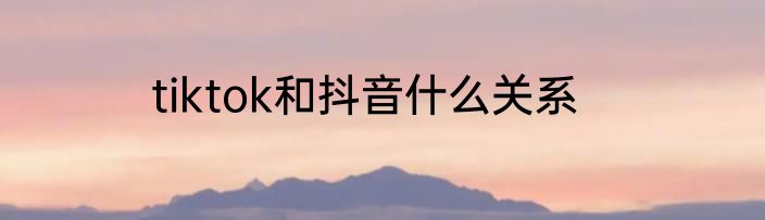 tiktok和抖音什么关系
