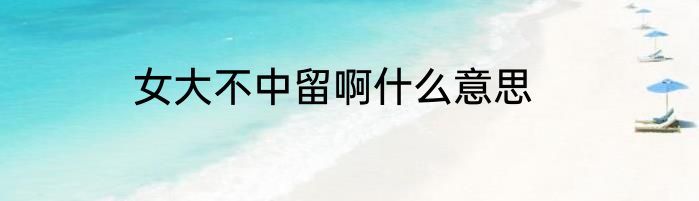 女大不中留啊什么意思