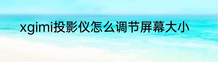 xgimi投影仪怎么调节屏幕大小