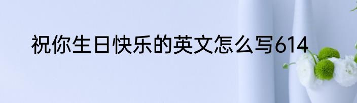 祝你生日快乐的英文怎么写614