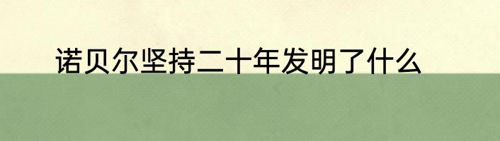 诺贝尔坚持二十年发明了什么