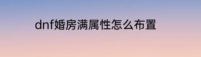 dnf婚房满属性怎么布置