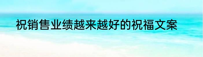 祝销售业绩越来越好的祝福文案