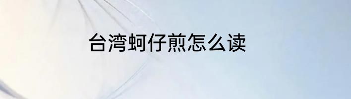 台湾蚵仔煎怎么读