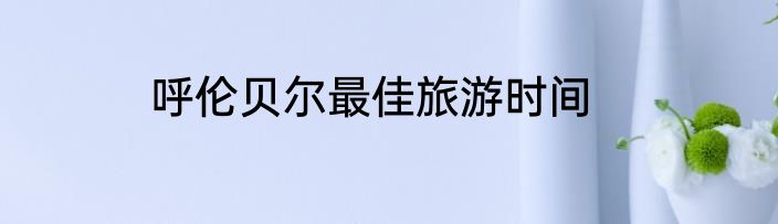 呼伦贝尔最佳旅游时间