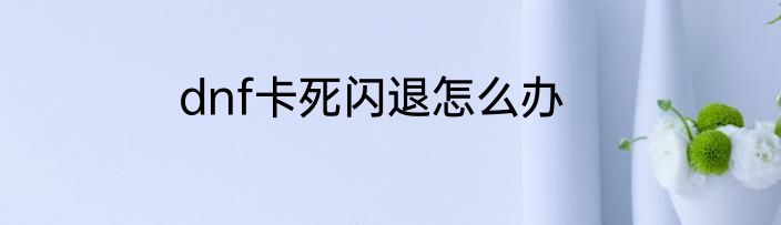 dnf卡死闪退怎么办